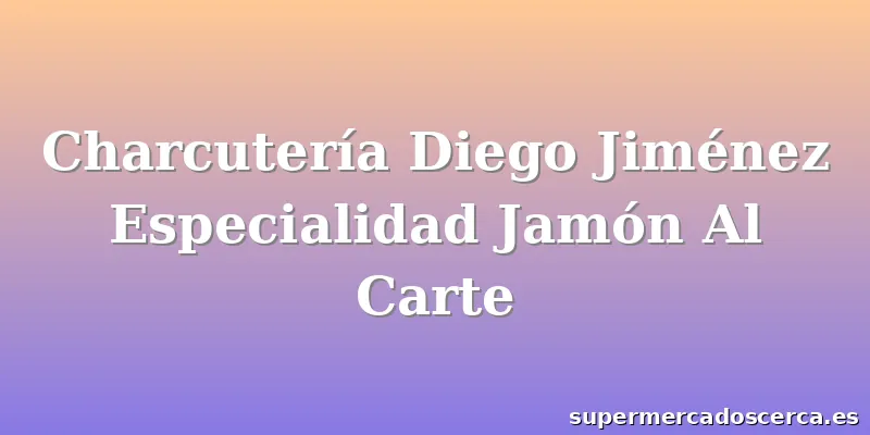Charcutería Diego Jiménez Especialidad Jamón Al Carte