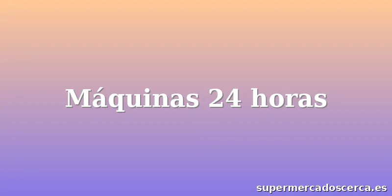 Máquinas 24 horas