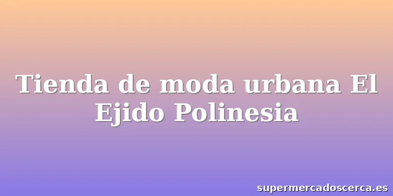 Tienda de moda urbana El Ejido Polinesia