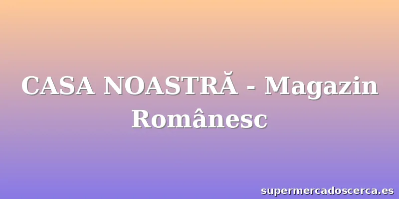 CASA NOASTRĂ - Magazin Românesc