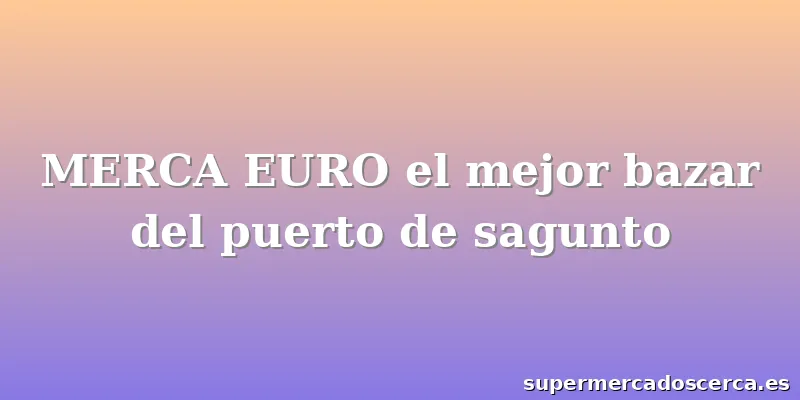 MERCA EURO el mejor bazar del puerto de sagunto