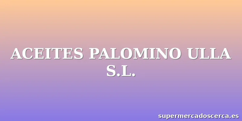 ACEITES PALOMINO ULLA S.L.