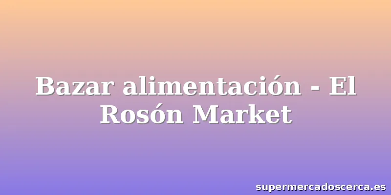 Bazar alimentación - El Rosón Market