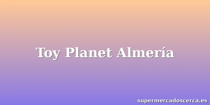 Toy Planet Almería