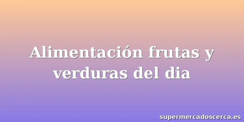Alimentación frutas y verduras del dia