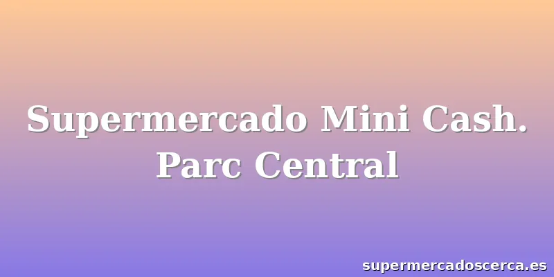 Supermercado Mini Cash. Parc Central