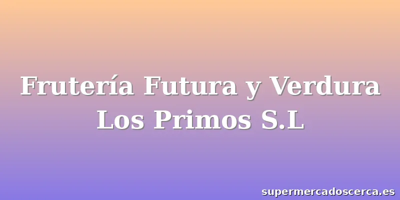 Frutería Futura y Verdura Los Primos S.L