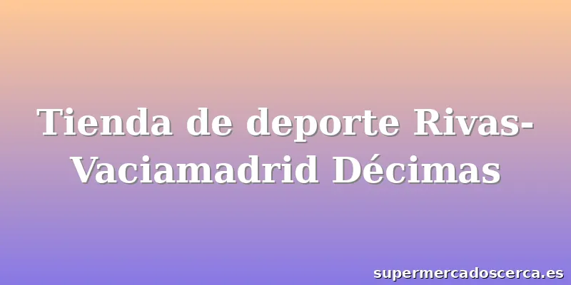 Tienda de deporte Rivas-Vaciamadrid Décimas
