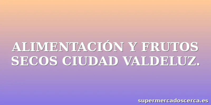 ALIMENTACIÓN Y FRUTOS SECOS CIUDAD VALDELUZ.