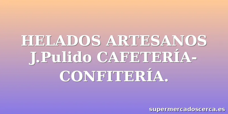 HELADOS ARTESANOS J.Pulido CAFETERÍA-CONFITERÍA.