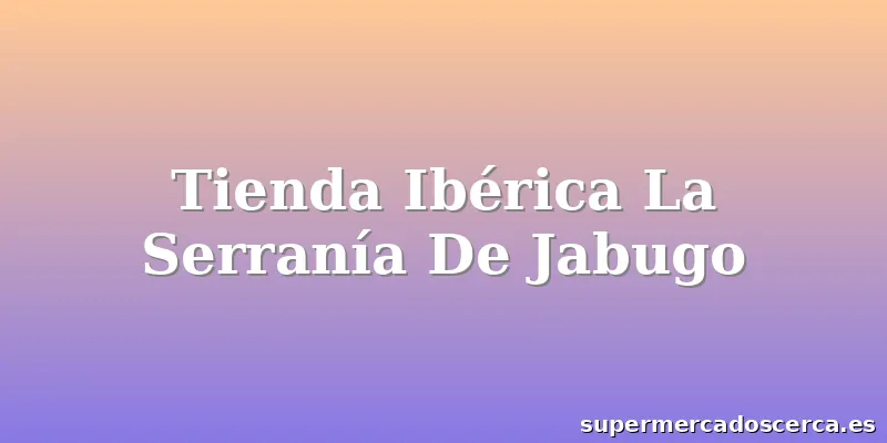 Tienda Ibérica La Serranía De Jabugo