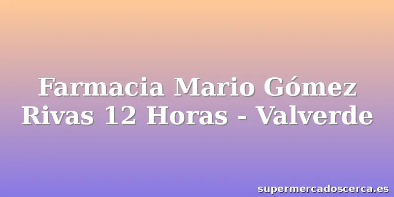 Farmacia Mario Gómez Rivas 12 Horas - Valverde