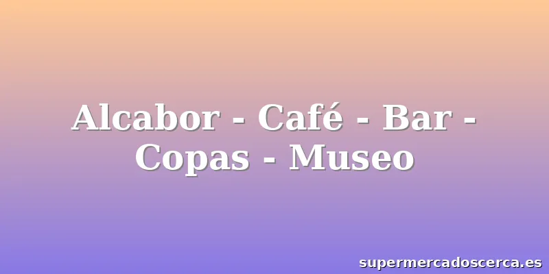 Alcabor - Café - Bar - Copas - Museo