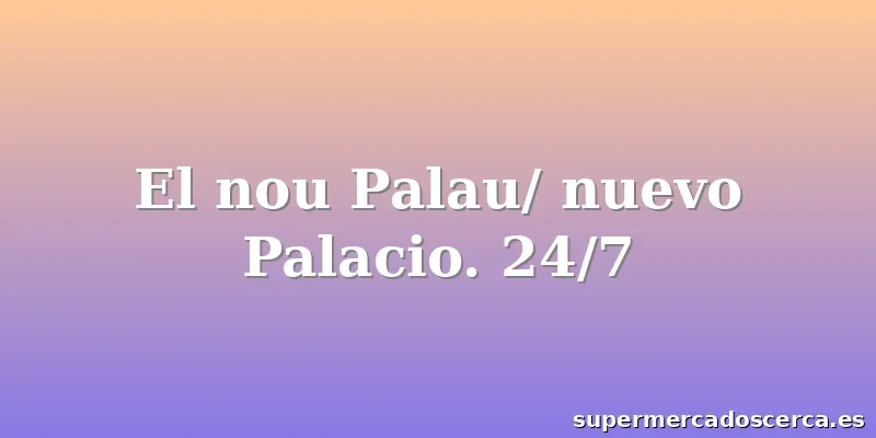 El nou Palau/ nuevo Palacio. 24/7