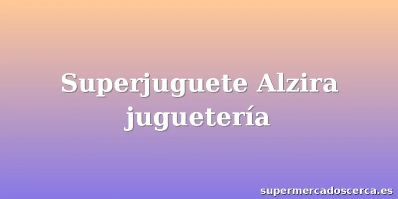 Superjuguete Alzira juguetería