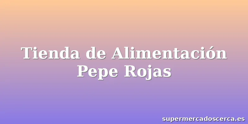 Tienda de Alimentación Pepe Rojas