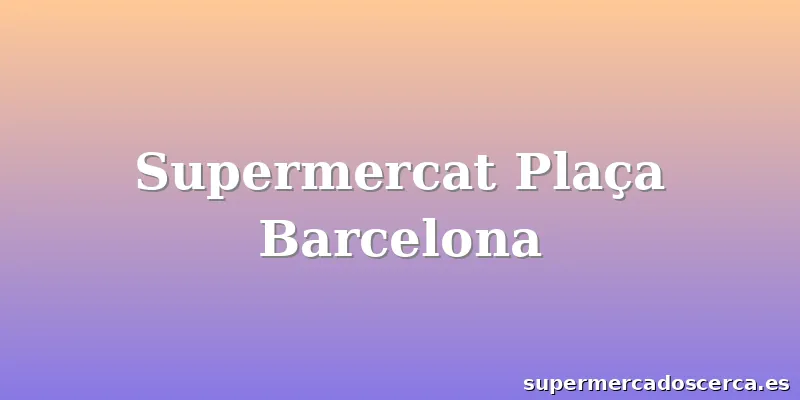 Supermercat Plaça Barcelona