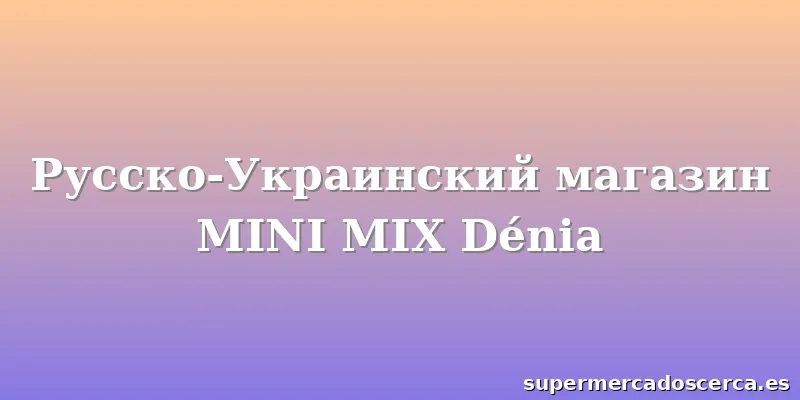 Русско-Украинский магазин MINI MIX Dénia