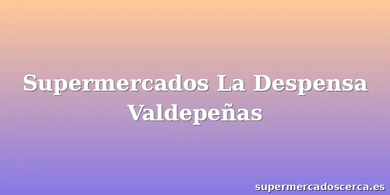 Supermercados La Despensa Valdepeñas