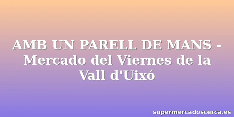 AMB UN PARELL DE MANS - Mercado del Viernes de la Vall d'Uixó